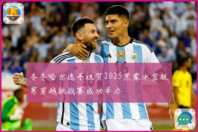 齐齐哈尔选手祝贺2025黑蒙冰雪极寒穿越挑战赛成功举办