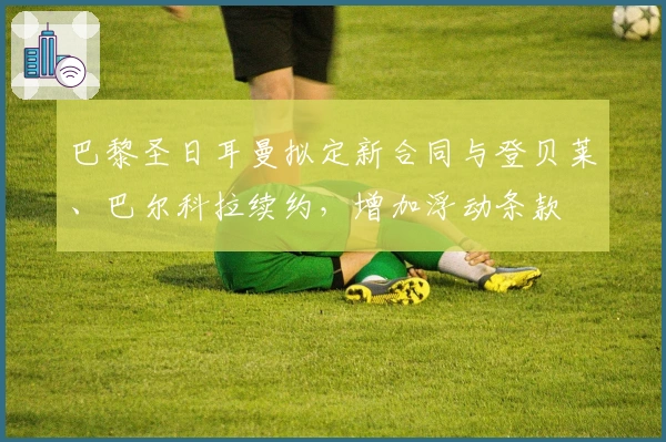 巴黎圣日耳曼拟定新合同与登贝莱、巴尔科拉续约，增加浮动条款
