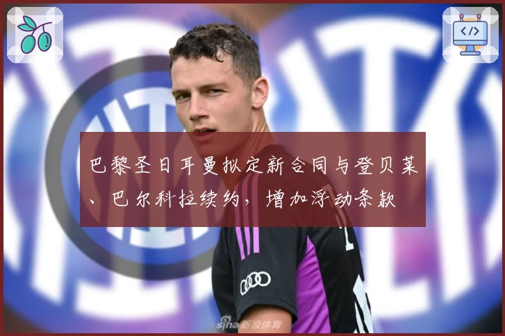 巴黎圣日耳曼拟定新合同与登贝莱、巴尔科拉续约，增加浮动条款