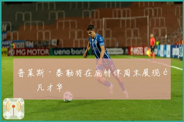 普莱斯·泰勒将在底特律周末展现非凡才华