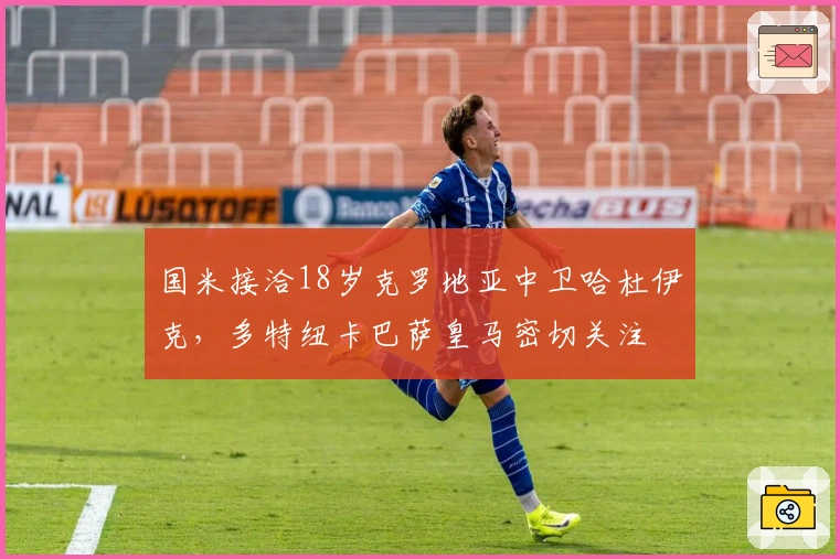 国米接洽18岁克罗地亚中卫哈杜伊克，多特纽卡巴萨皇马密切关注