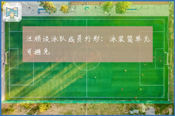 汪顺谈泳队成员外形：泳装简单无可避免