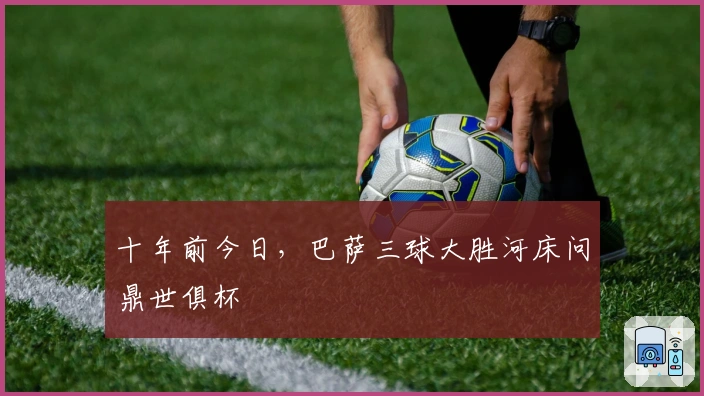 十年前今日，巴萨三球大胜河床问鼎世俱杯