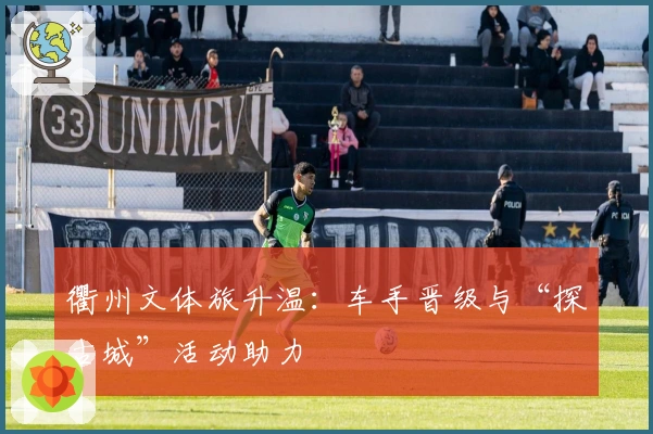 衢州文体旅升温：车手晋级与“探古城”活动助力