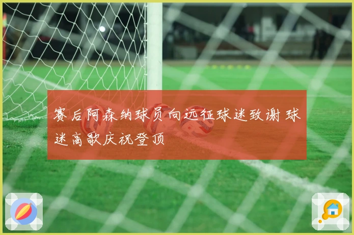 赛后阿森纳球员向远征球迷致谢 球迷高歌庆祝登顶