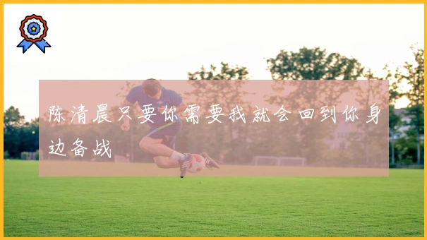 陈清晨只要你需要我就会回到你身边备战