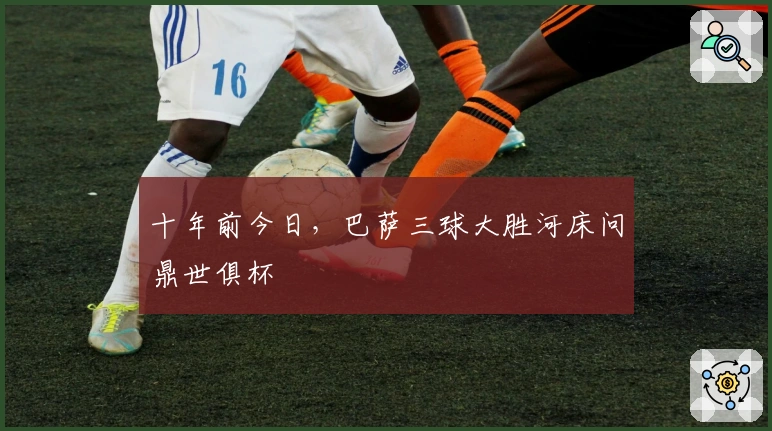 十年前今日，巴萨三球大胜河床问鼎世俱杯